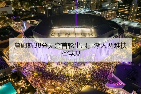 詹姆斯38分无奈首轮出局，湖人两难抉择浮现