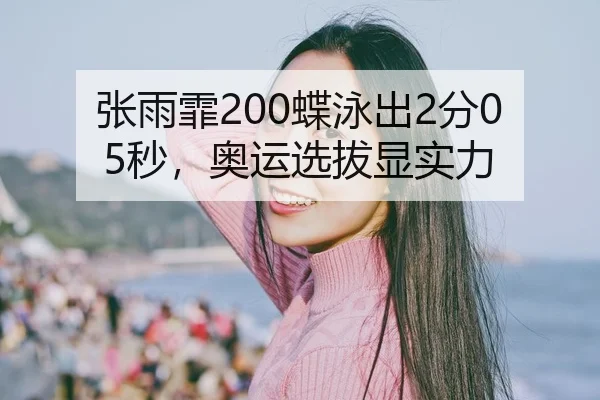 张雨霏200蝶泳出2分05秒，奥运选拔显实力