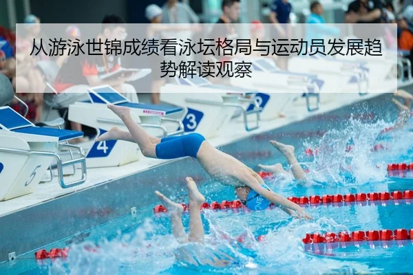 从游泳世锦成绩看泳坛格局与运动员发展趋势解读观察