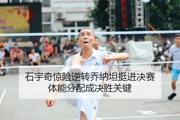石宇奇惊险逆转乔纳坦挺进决赛 体能分配成决胜关键