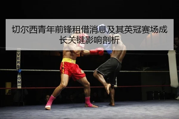 切尔西青年前锋租借消息及其英冠赛场成长关键影响剖析