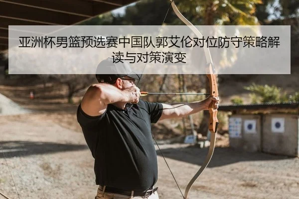 亚洲杯男篮预选赛中国队郭艾伦对位防守策略解读与对策演变